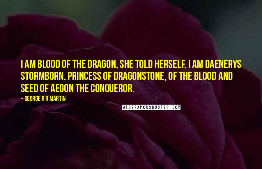 George R R Martin Quotes: I am blood of the dragon, she told herself. I am Daenerys Stormborn, Princess of Dragonstone, of the blood and seed of Aegon the Conqueror.