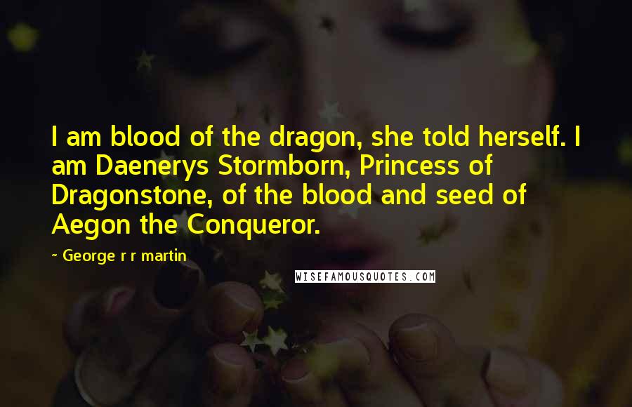 George R R Martin Quotes: I am blood of the dragon, she told herself. I am Daenerys Stormborn, Princess of Dragonstone, of the blood and seed of Aegon the Conqueror.