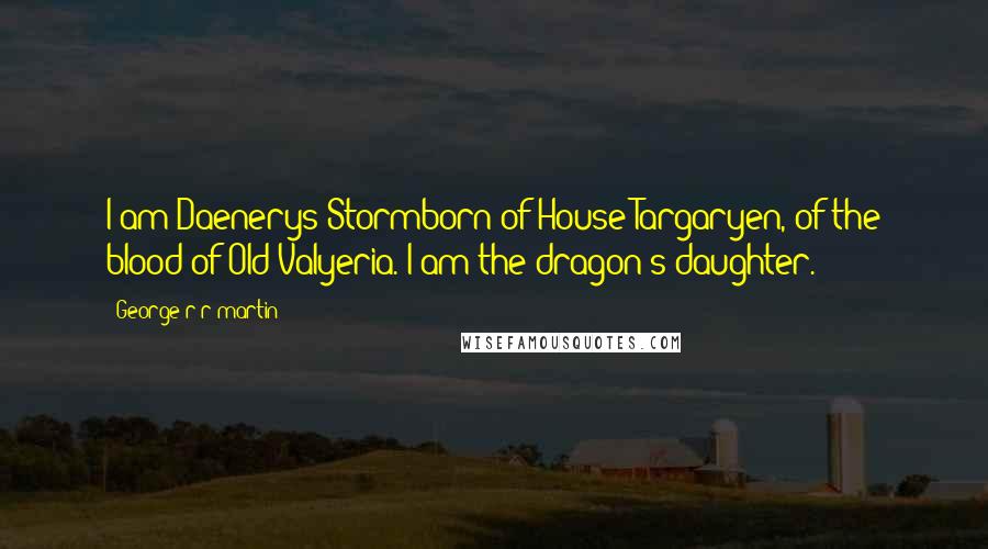 George R R Martin Quotes: I am Daenerys Stormborn of House Targaryen, of the blood of Old Valyeria. I am the dragon's daughter.