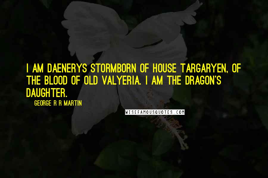 George R R Martin Quotes: I am Daenerys Stormborn of House Targaryen, of the blood of Old Valyeria. I am the dragon's daughter.