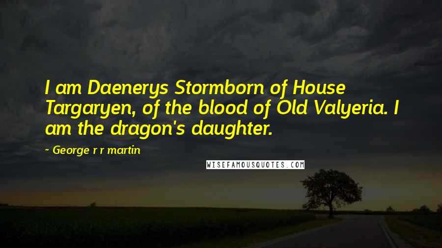 George R R Martin Quotes: I am Daenerys Stormborn of House Targaryen, of the blood of Old Valyeria. I am the dragon's daughter.