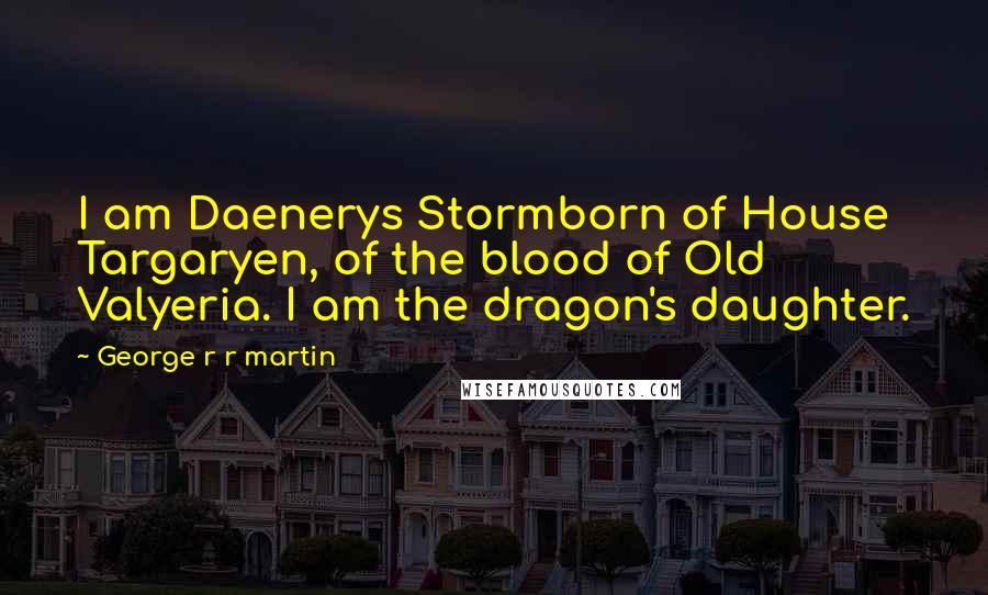 George R R Martin Quotes: I am Daenerys Stormborn of House Targaryen, of the blood of Old Valyeria. I am the dragon's daughter.