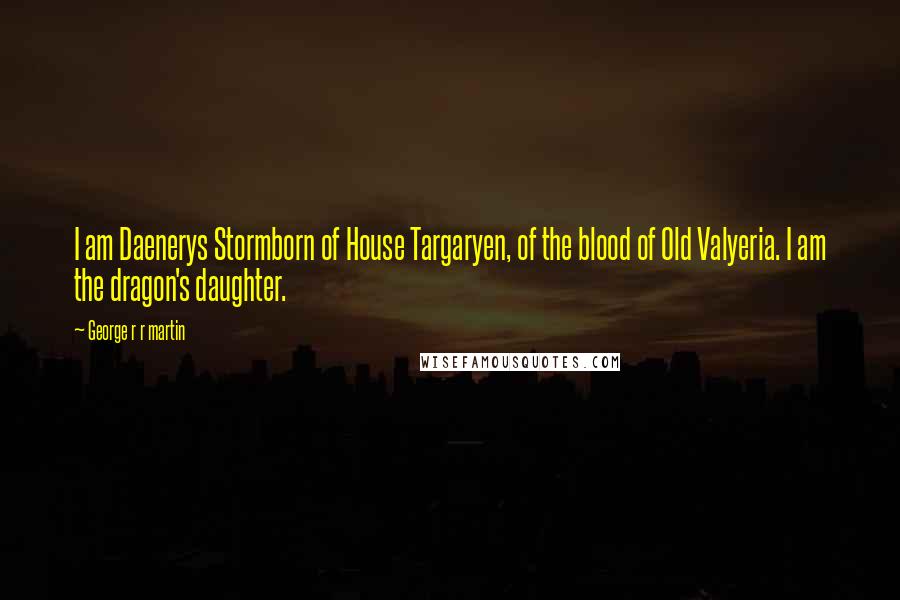 George R R Martin Quotes: I am Daenerys Stormborn of House Targaryen, of the blood of Old Valyeria. I am the dragon's daughter.
