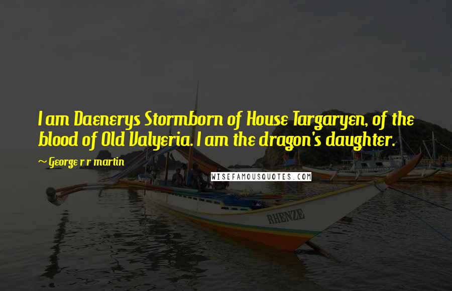 George R R Martin Quotes: I am Daenerys Stormborn of House Targaryen, of the blood of Old Valyeria. I am the dragon's daughter.