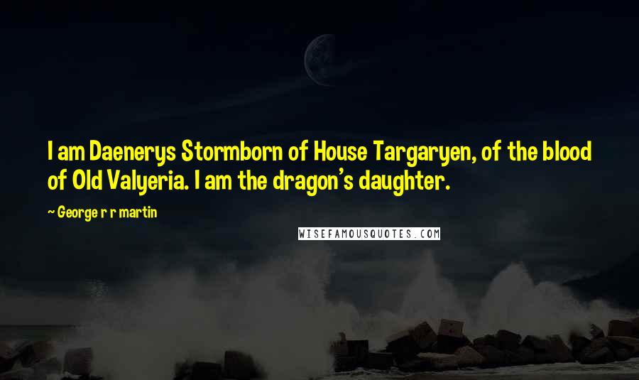 George R R Martin Quotes: I am Daenerys Stormborn of House Targaryen, of the blood of Old Valyeria. I am the dragon's daughter.