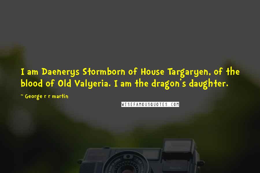 George R R Martin Quotes: I am Daenerys Stormborn of House Targaryen, of the blood of Old Valyeria. I am the dragon's daughter.