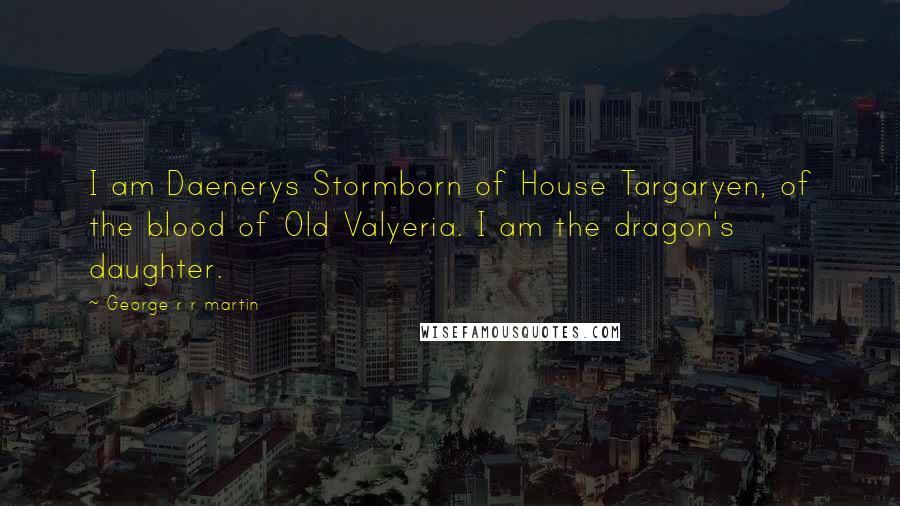 George R R Martin Quotes: I am Daenerys Stormborn of House Targaryen, of the blood of Old Valyeria. I am the dragon's daughter.