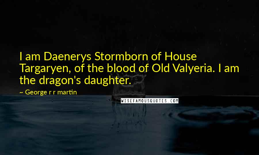 George R R Martin Quotes: I am Daenerys Stormborn of House Targaryen, of the blood of Old Valyeria. I am the dragon's daughter.