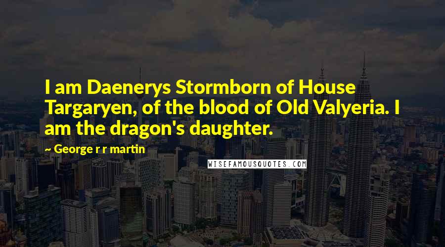 George R R Martin Quotes: I am Daenerys Stormborn of House Targaryen, of the blood of Old Valyeria. I am the dragon's daughter.