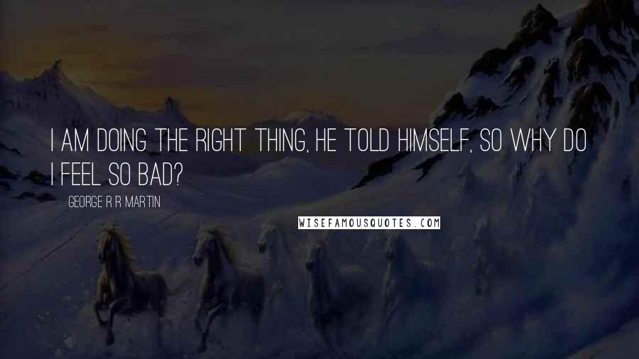 George R R Martin Quotes: I am doing the right thing, he told himself, so why do I feel so bad?