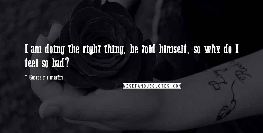 George R R Martin Quotes: I am doing the right thing, he told himself, so why do I feel so bad?