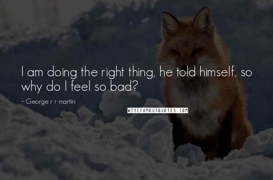George R R Martin Quotes: I am doing the right thing, he told himself, so why do I feel so bad?