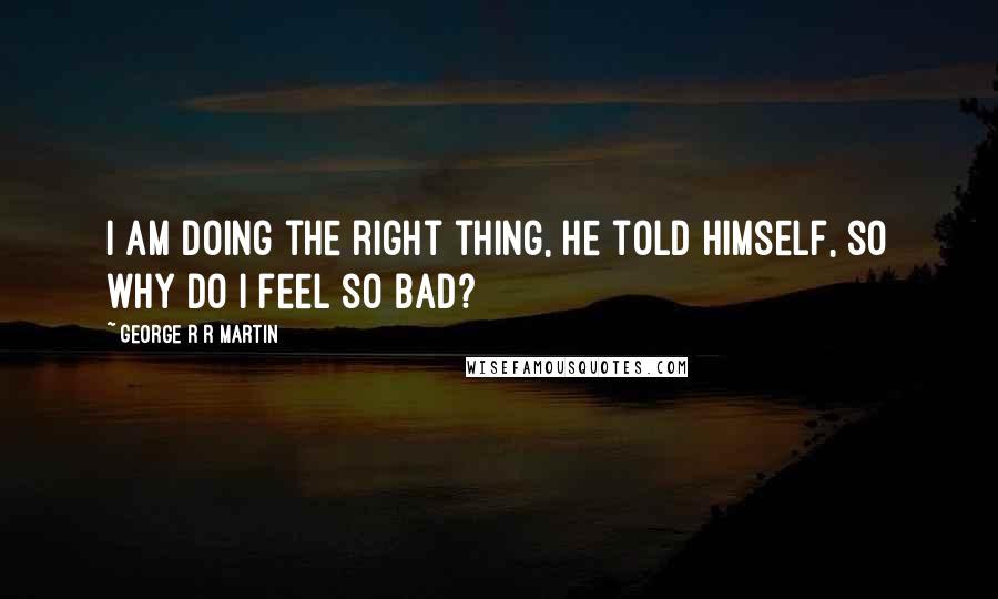 George R R Martin Quotes: I am doing the right thing, he told himself, so why do I feel so bad?