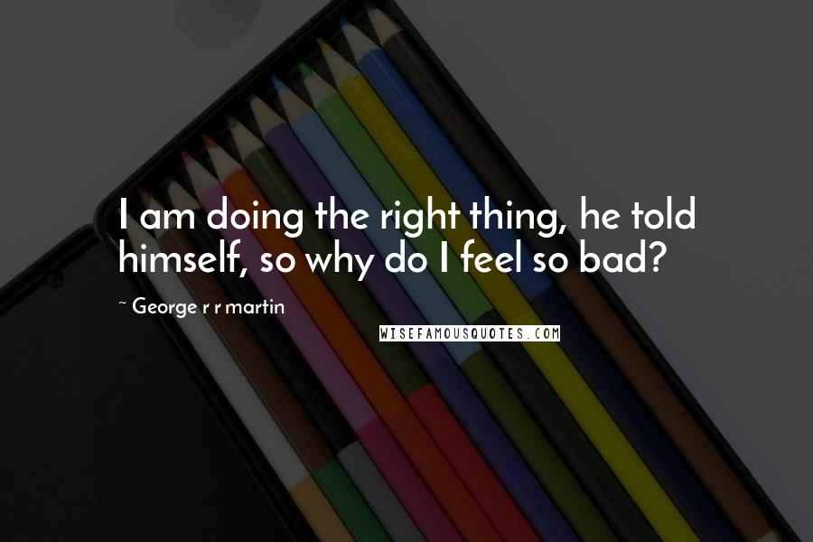 George R R Martin Quotes: I am doing the right thing, he told himself, so why do I feel so bad?