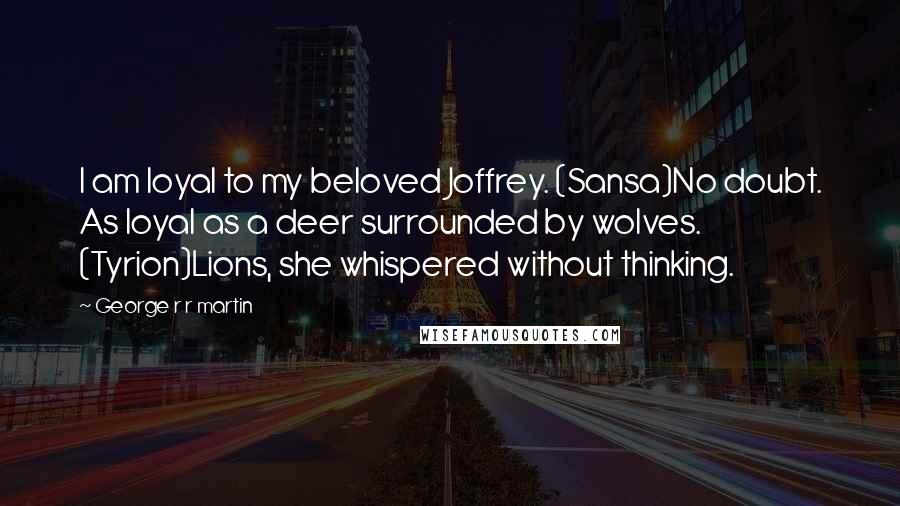 George R R Martin Quotes: I am loyal to my beloved Joffrey. (Sansa)No doubt. As loyal as a deer surrounded by wolves. (Tyrion)Lions, she whispered without thinking.