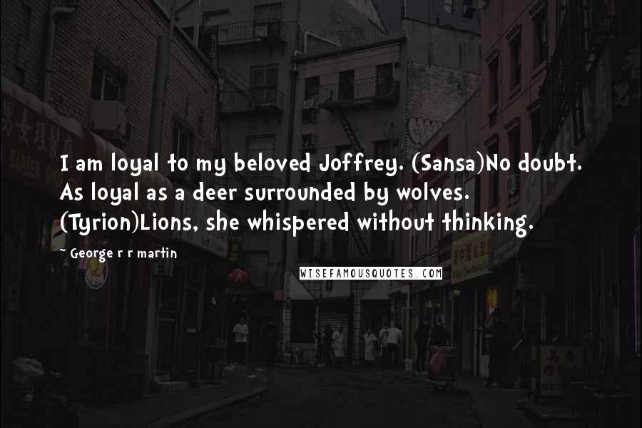 George R R Martin Quotes: I am loyal to my beloved Joffrey. (Sansa)No doubt. As loyal as a deer surrounded by wolves. (Tyrion)Lions, she whispered without thinking.