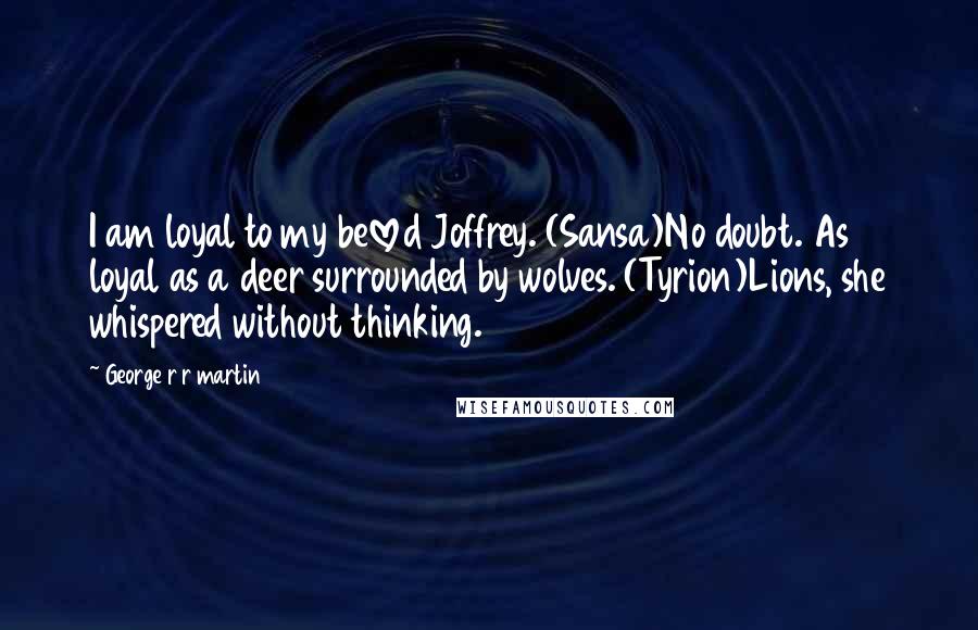 George R R Martin Quotes: I am loyal to my beloved Joffrey. (Sansa)No doubt. As loyal as a deer surrounded by wolves. (Tyrion)Lions, she whispered without thinking.