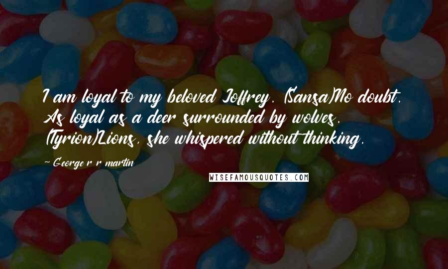 George R R Martin Quotes: I am loyal to my beloved Joffrey. (Sansa)No doubt. As loyal as a deer surrounded by wolves. (Tyrion)Lions, she whispered without thinking.