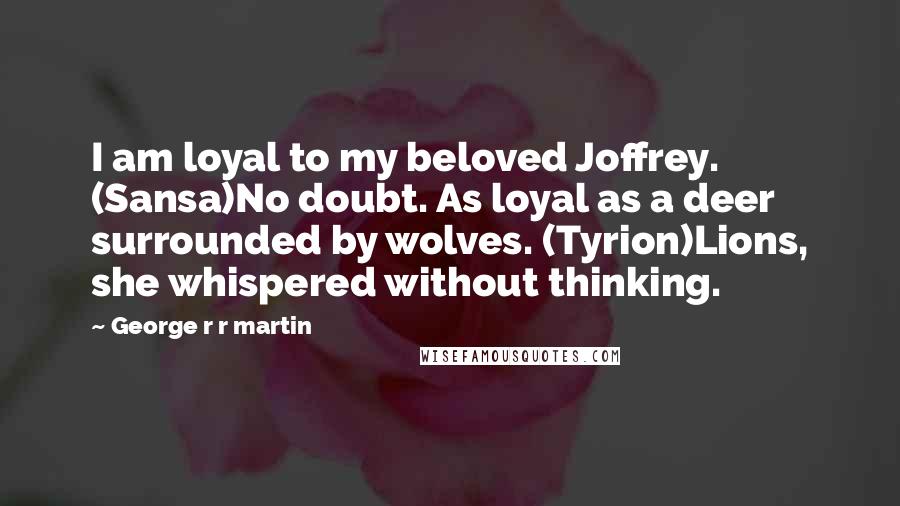 George R R Martin Quotes: I am loyal to my beloved Joffrey. (Sansa)No doubt. As loyal as a deer surrounded by wolves. (Tyrion)Lions, she whispered without thinking.