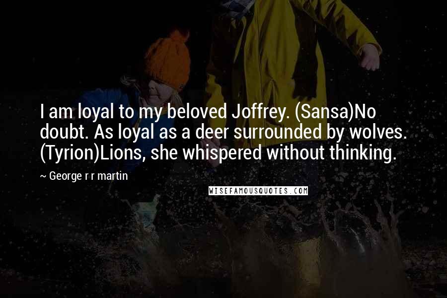 George R R Martin Quotes: I am loyal to my beloved Joffrey. (Sansa)No doubt. As loyal as a deer surrounded by wolves. (Tyrion)Lions, she whispered without thinking.