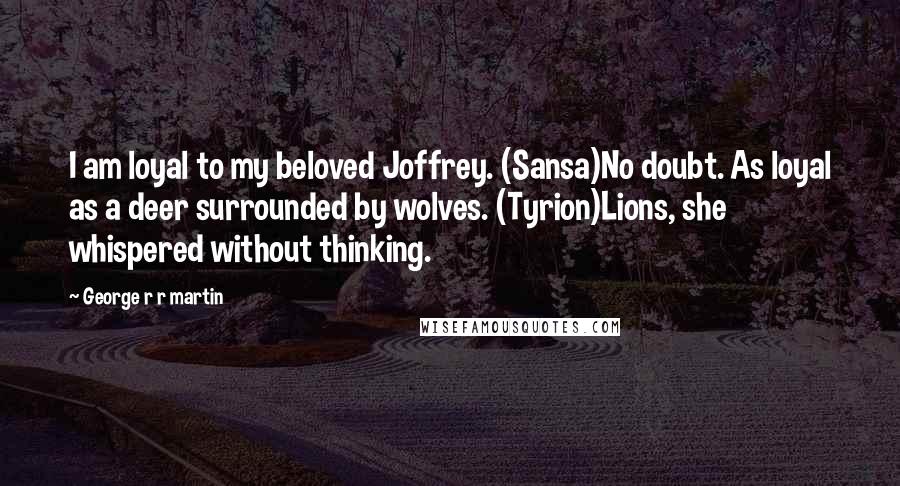 George R R Martin Quotes: I am loyal to my beloved Joffrey. (Sansa)No doubt. As loyal as a deer surrounded by wolves. (Tyrion)Lions, she whispered without thinking.