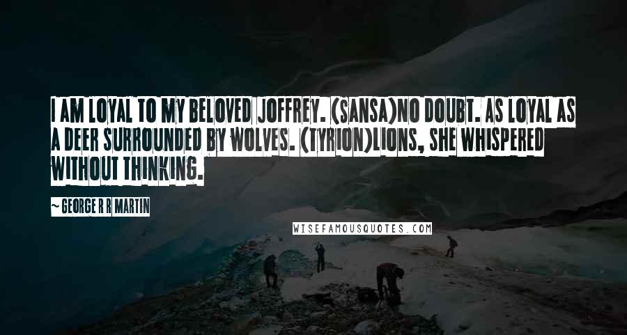 George R R Martin Quotes: I am loyal to my beloved Joffrey. (Sansa)No doubt. As loyal as a deer surrounded by wolves. (Tyrion)Lions, she whispered without thinking.