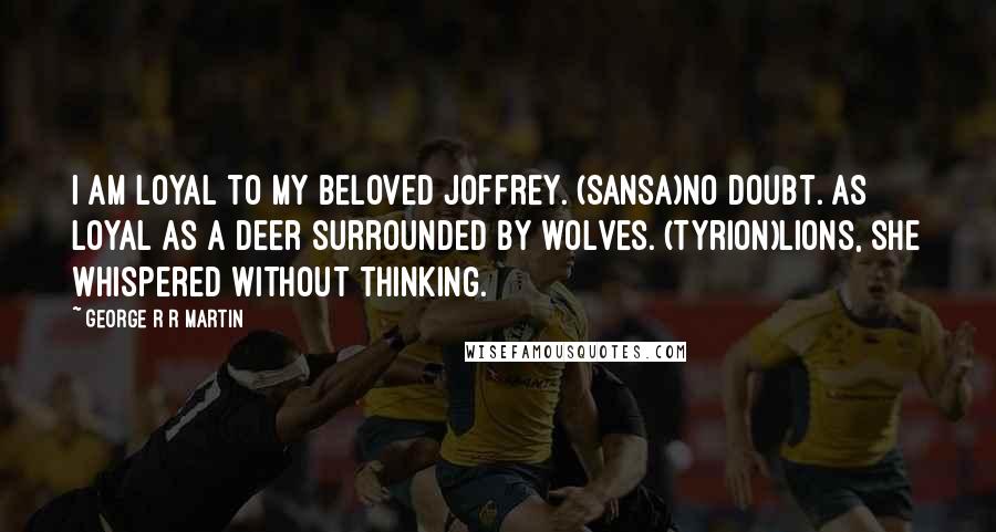 George R R Martin Quotes: I am loyal to my beloved Joffrey. (Sansa)No doubt. As loyal as a deer surrounded by wolves. (Tyrion)Lions, she whispered without thinking.