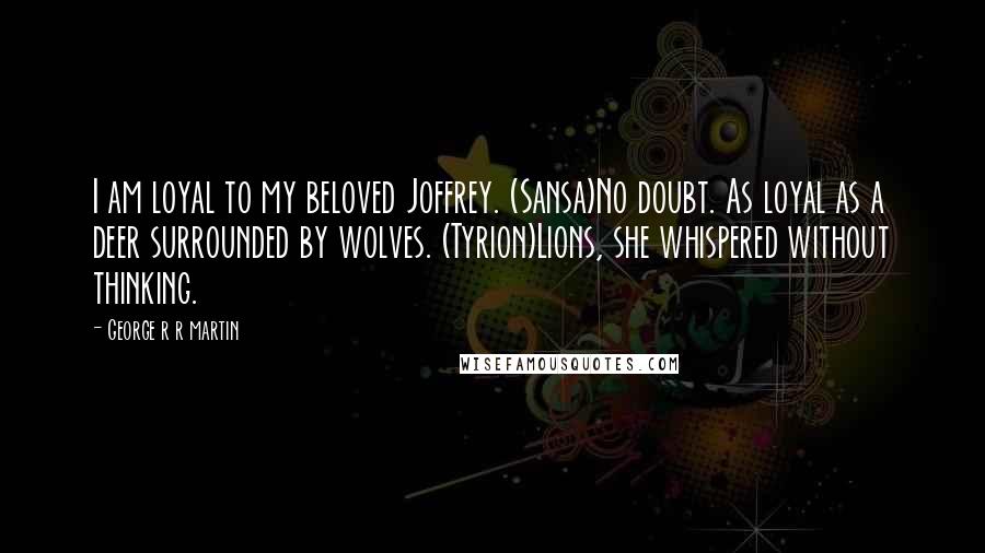 George R R Martin Quotes: I am loyal to my beloved Joffrey. (Sansa)No doubt. As loyal as a deer surrounded by wolves. (Tyrion)Lions, she whispered without thinking.