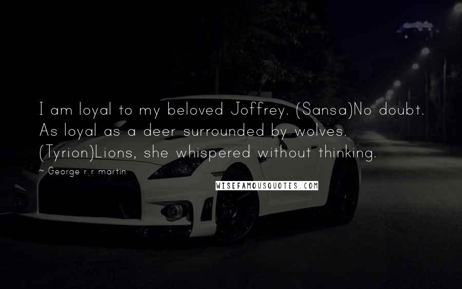 George R R Martin Quotes: I am loyal to my beloved Joffrey. (Sansa)No doubt. As loyal as a deer surrounded by wolves. (Tyrion)Lions, she whispered without thinking.