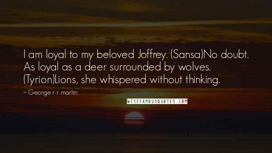 George R R Martin Quotes: I am loyal to my beloved Joffrey. (Sansa)No doubt. As loyal as a deer surrounded by wolves. (Tyrion)Lions, she whispered without thinking.