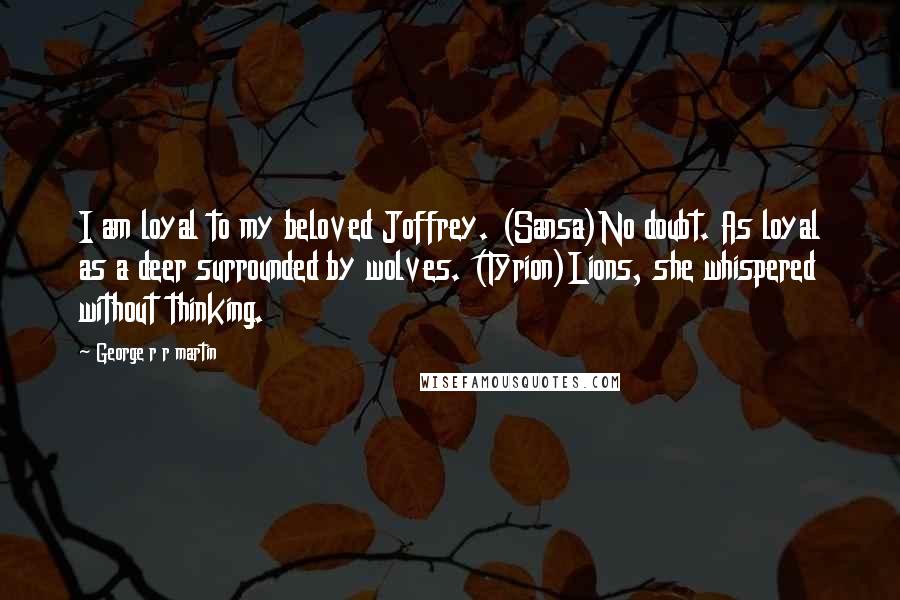 George R R Martin Quotes: I am loyal to my beloved Joffrey. (Sansa)No doubt. As loyal as a deer surrounded by wolves. (Tyrion)Lions, she whispered without thinking.