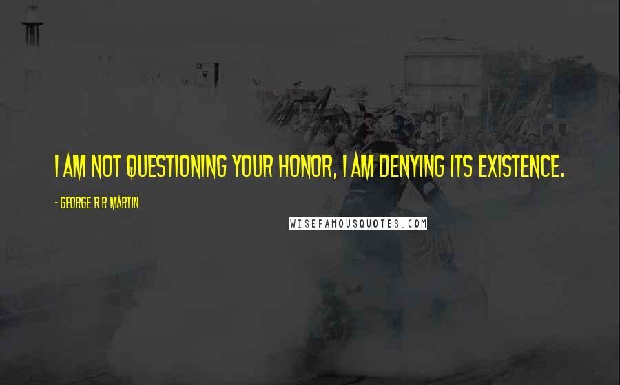 George R R Martin Quotes: I am not questioning your honor, I am denying its existence.