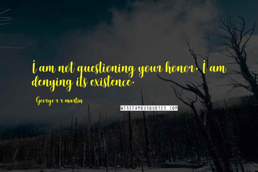 George R R Martin Quotes: I am not questioning your honor, I am denying its existence.