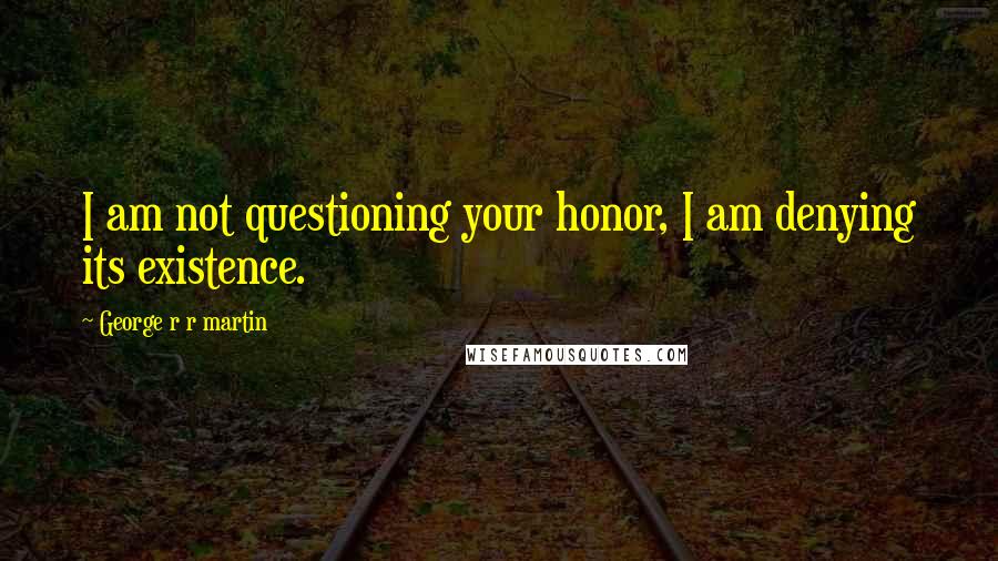 George R R Martin Quotes: I am not questioning your honor, I am denying its existence.