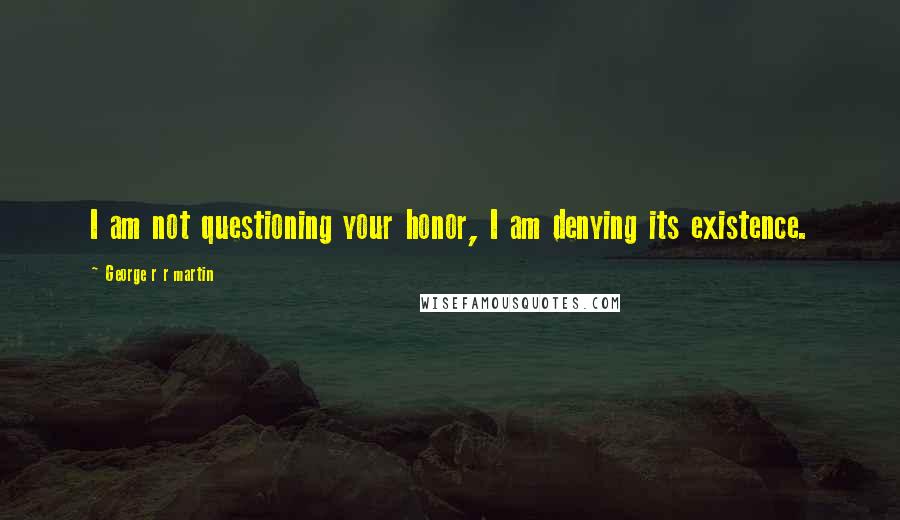 George R R Martin Quotes: I am not questioning your honor, I am denying its existence.