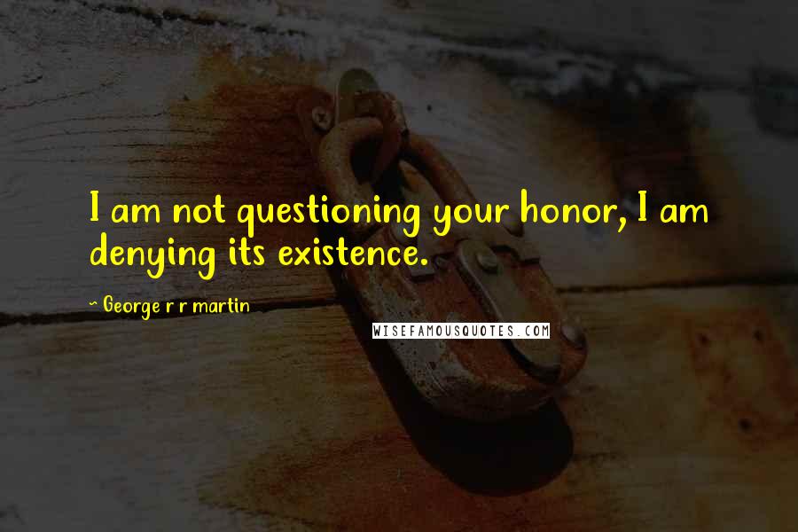 George R R Martin Quotes: I am not questioning your honor, I am denying its existence.