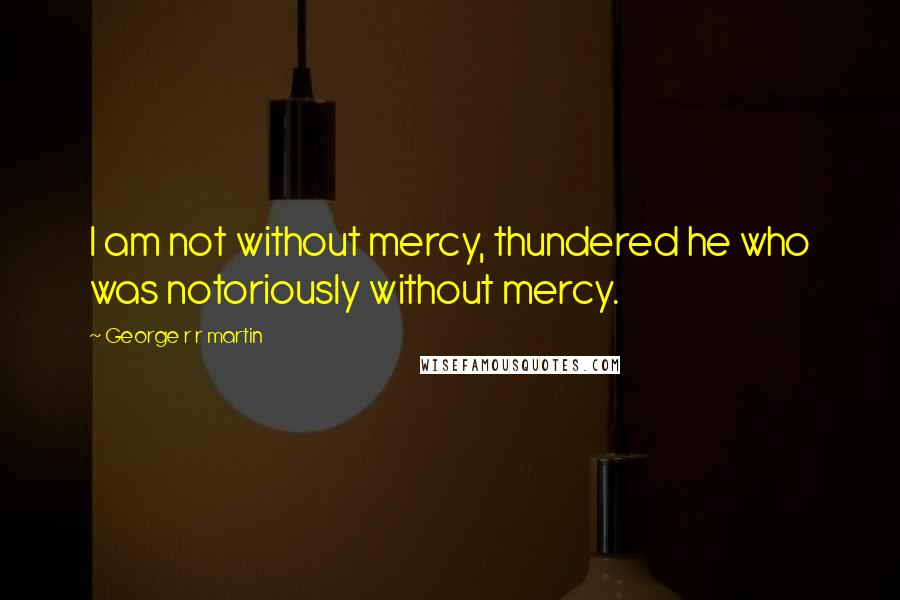 George R R Martin Quotes: I am not without mercy, thundered he who was notoriously without mercy.