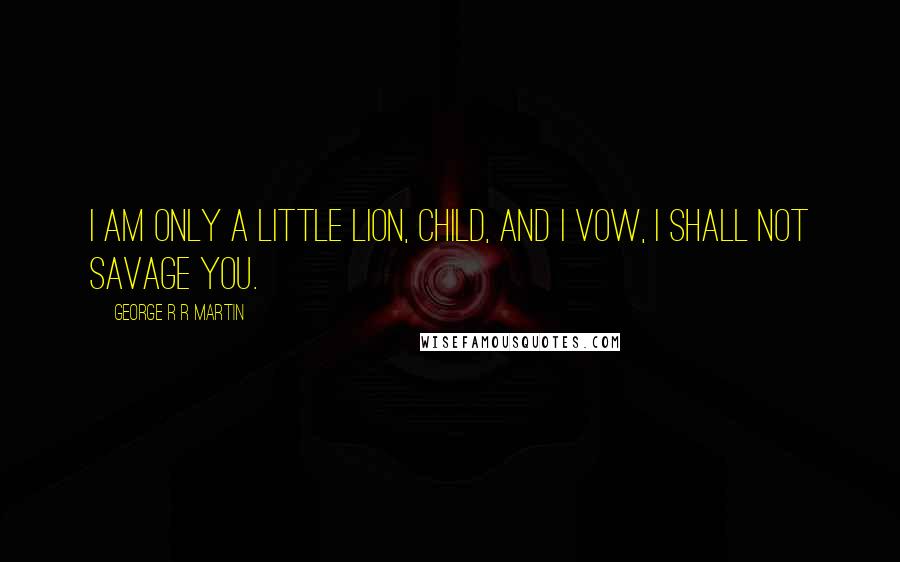 George R R Martin Quotes: I am only a little lion, child, and I vow, I shall not savage you.