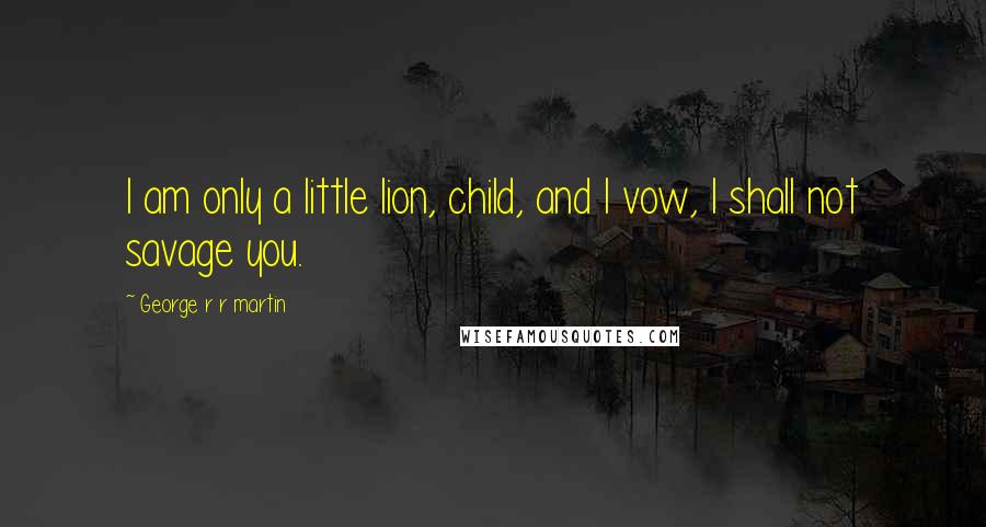 George R R Martin Quotes: I am only a little lion, child, and I vow, I shall not savage you.