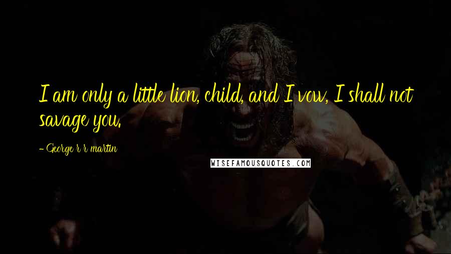 George R R Martin Quotes: I am only a little lion, child, and I vow, I shall not savage you.