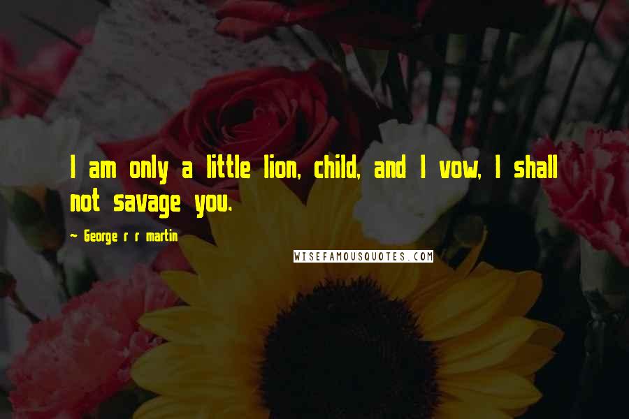 George R R Martin Quotes: I am only a little lion, child, and I vow, I shall not savage you.