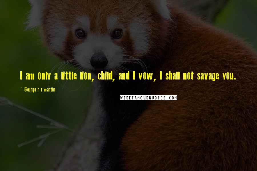 George R R Martin Quotes: I am only a little lion, child, and I vow, I shall not savage you.