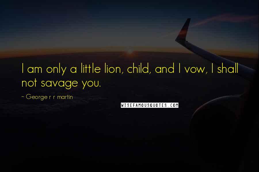 George R R Martin Quotes: I am only a little lion, child, and I vow, I shall not savage you.