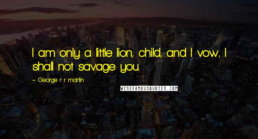 George R R Martin Quotes: I am only a little lion, child, and I vow, I shall not savage you.