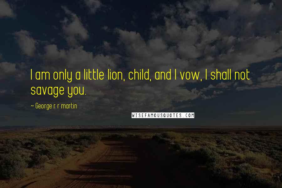 George R R Martin Quotes: I am only a little lion, child, and I vow, I shall not savage you.