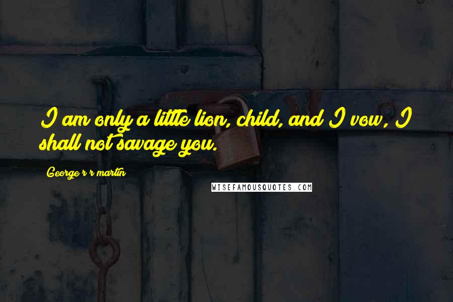 George R R Martin Quotes: I am only a little lion, child, and I vow, I shall not savage you.