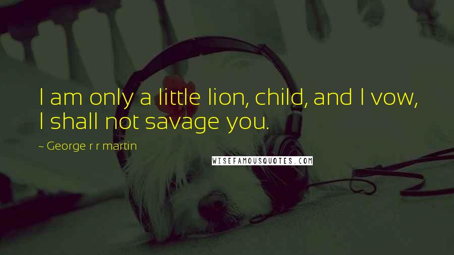 George R R Martin Quotes: I am only a little lion, child, and I vow, I shall not savage you.
