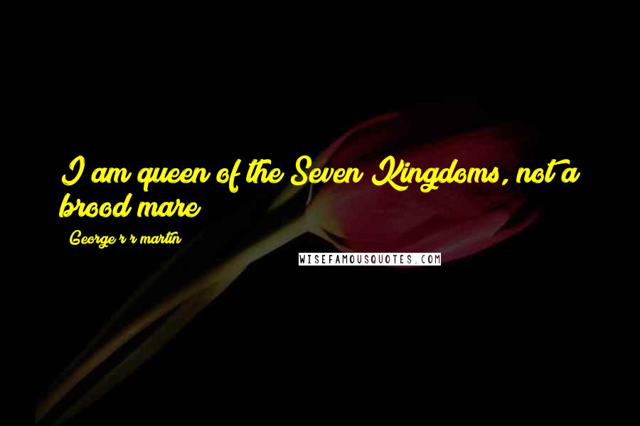 George R R Martin Quotes: I am queen of the Seven Kingdoms, not a brood mare!