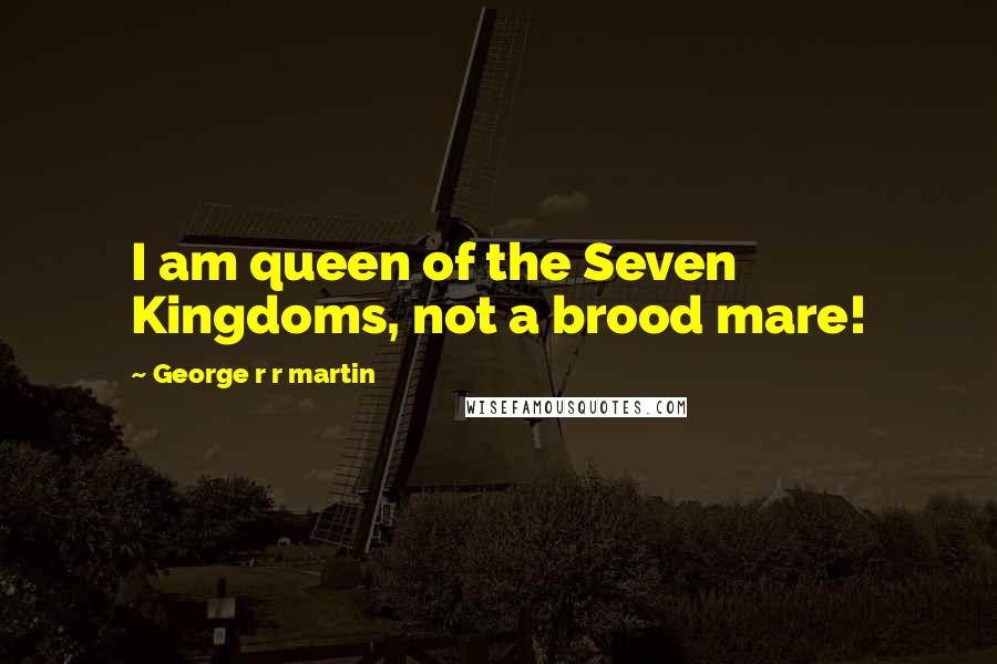 George R R Martin Quotes: I am queen of the Seven Kingdoms, not a brood mare!