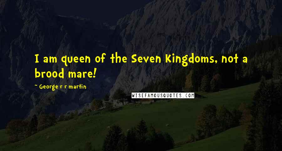 George R R Martin Quotes: I am queen of the Seven Kingdoms, not a brood mare!